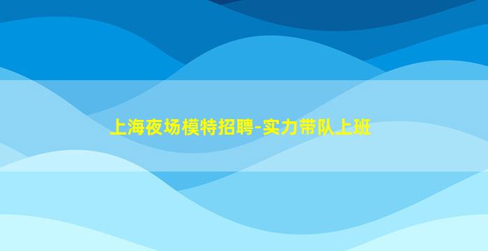 上海夜场模特招聘-实力带队上班